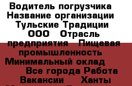 Водитель погрузчика › Название организации ­ Тульские Традиции, ООО › Отрасль предприятия ­ Пищевая промышленность › Минимальный оклад ­ 23 000 - Все города Работа » Вакансии   . Ханты-Мансийский,Белоярский г.